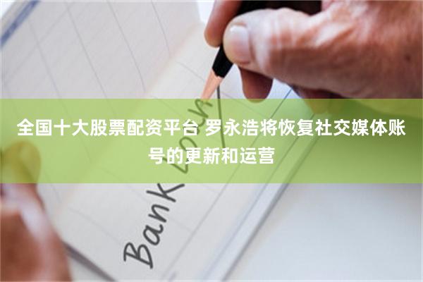 全国十大股票配资平台 罗永浩将恢复社交媒体账号的更新和运营