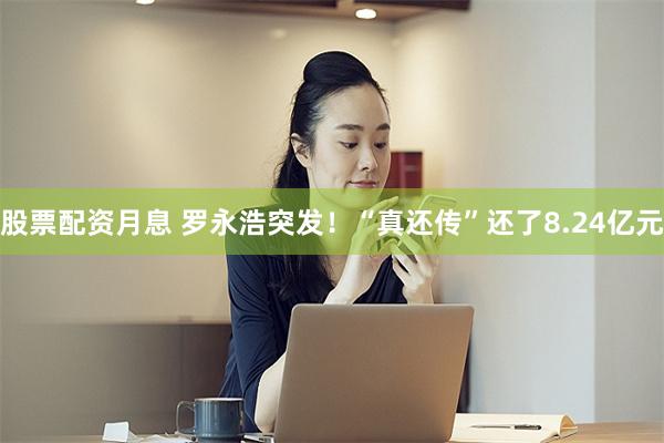 股票配资月息 罗永浩突发！“真还传”还了8.24亿元