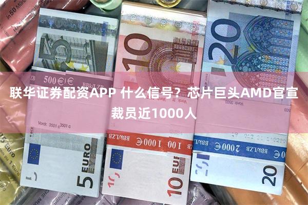 联华证券配资APP 什么信号？芯片巨头AMD官宣裁员近1000人