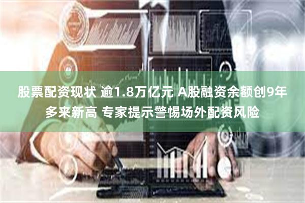 股票配资现状 逾1.8万亿元 A股融资余额创9年多来新高 专家提示警惕场外配资风险