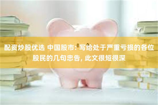 配资炒股优选 中国股市: 写给处于严重亏损的各位股民的几句忠告, 此文很短很深