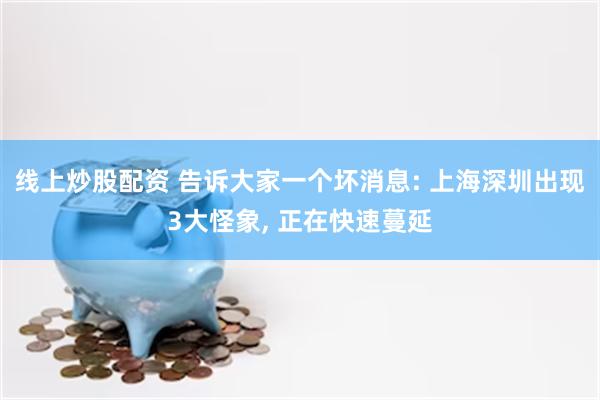 线上炒股配资 告诉大家一个坏消息: 上海深圳出现3大怪象, 正在快速蔓延