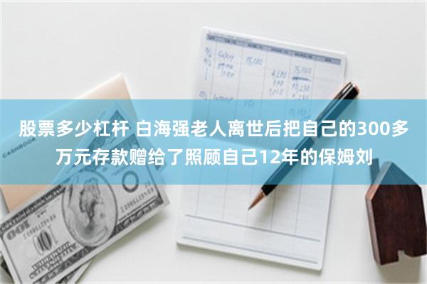股票多少杠杆 白海强老人离世后把自己的300多万元存款赠给了照顾自己12年的保姆刘
