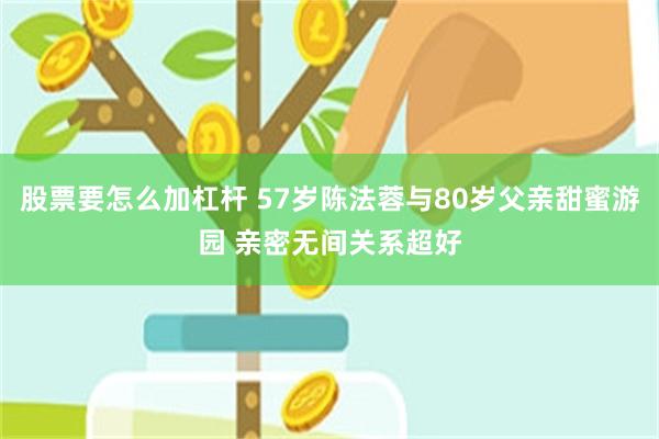 股票要怎么加杠杆 57岁陈法蓉与80岁父亲甜蜜游园 亲密无间关系超好