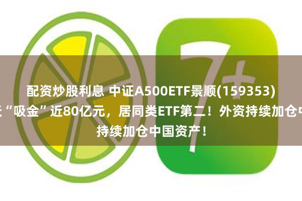 配资炒股利息 中证A500ETF景顺(159353)连续10天“吸金”近80亿元，居同类ETF第二！外资持续加仓中国资产！