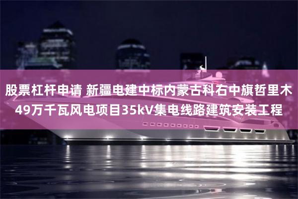 股票杠杆申请 新疆电建中标内蒙古科右中旗哲里木49万千瓦风电项目35kV集电线路建筑安装工程