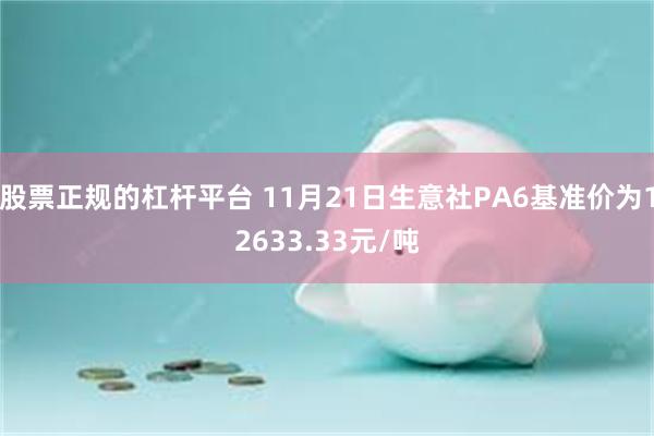 股票正规的杠杆平台 11月21日生意社PA6基准价为12633.33元/吨