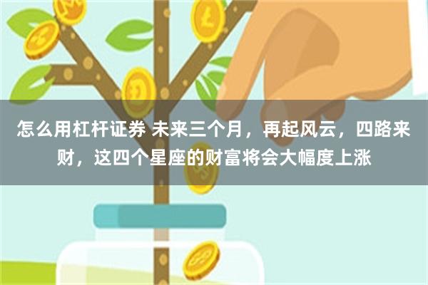 怎么用杠杆证券 未来三个月，再起风云，四路来财，这四个星座的财富将会大幅度上涨