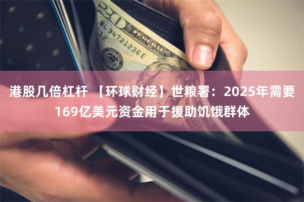 港股几倍杠杆 【环球财经】世粮署：2025年需要169亿美元资金用于援助饥饿群体