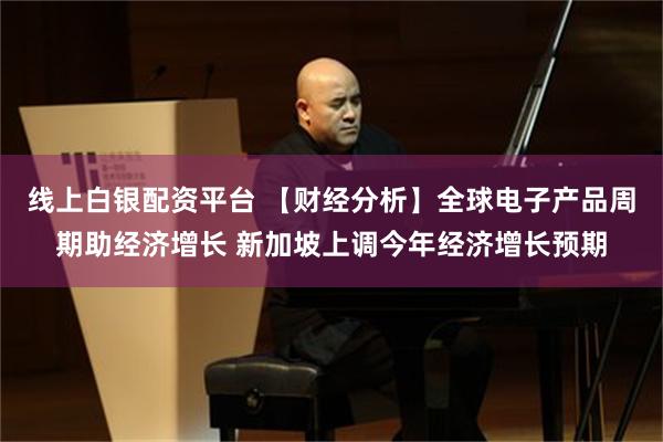 线上白银配资平台 【财经分析】全球电子产品周期助经济增长 新加坡上调今年经济增长预期