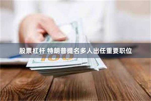 股票杠杆 特朗普提名多人出任重要职位