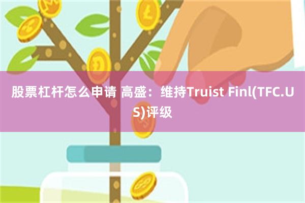 股票杠杆怎么申请 高盛：维持Truist Finl(TFC.US)评级