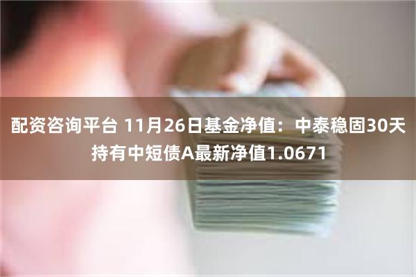 配资咨询平台 11月26日基金净值：中泰稳固30天持有中短债A最新净值1.0671