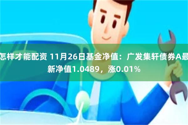 怎样才能配资 11月26日基金净值：广发集轩债券A最新净值1.0489，涨0.01%