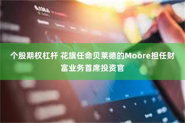 个股期权杠杆 花旗任命贝莱德的Moore担任财富业务首席投资官