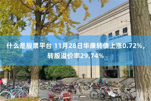 什么是股票平台 11月28日华康转债上涨0.72%，转股溢价率29.74%