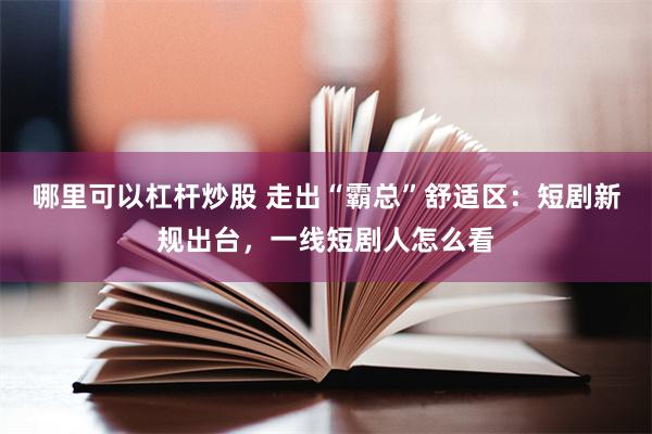 哪里可以杠杆炒股 走出“霸总”舒适区：短剧新规出台，一线短剧人怎么看