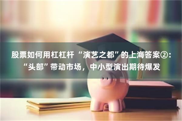 股票如何用杠杠杆 “演艺之都”的上海答案②：“头部”带动市场，中小型演出期待爆发