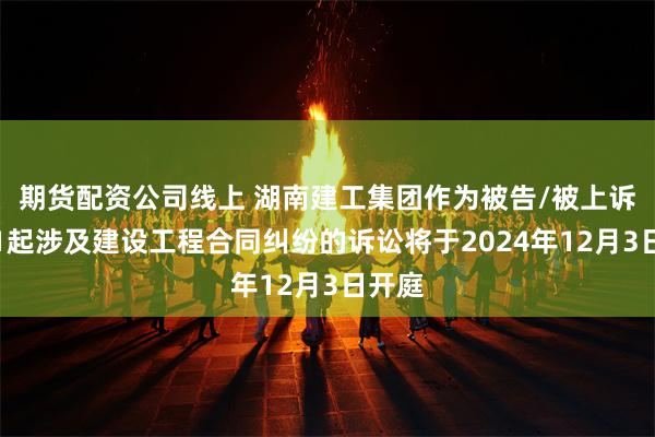 期货配资公司线上 湖南建工集团作为被告/被上诉人的1起涉及建设工程合同纠纷的诉讼将于2024年12月3日开庭