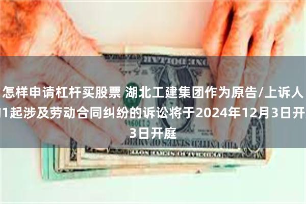 怎样申请杠杆买股票 湖北工建集团作为原告/上诉人的1起涉及劳动合同纠纷的诉讼将于2024年12月3日开庭