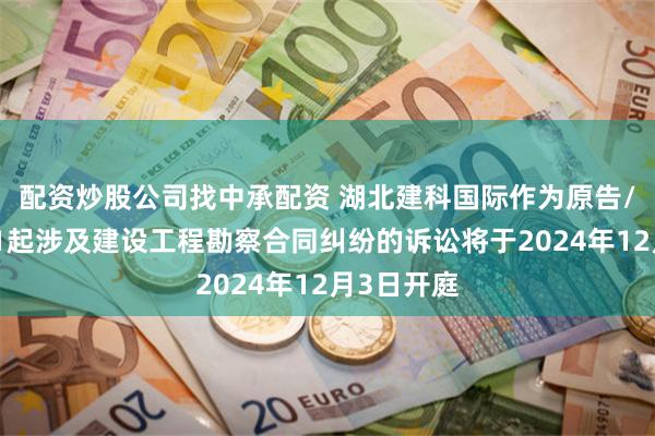 配资炒股公司找中承配资 湖北建科国际作为原告/上诉人的1起涉及建设工程勘察合同纠纷的诉讼将于2024年12月3日开庭