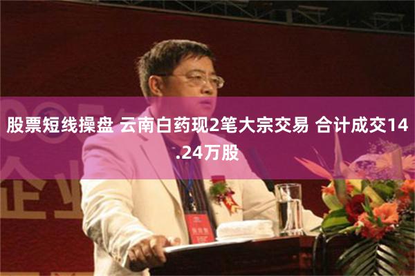 股票短线操盘 云南白药现2笔大宗交易 合计成交14.24万股