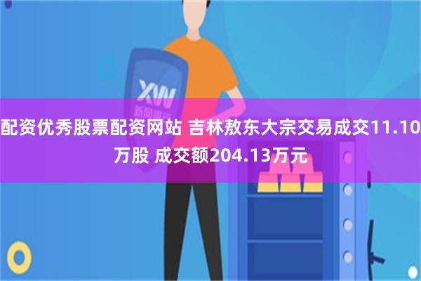 配资优秀股票配资网站 吉林敖东大宗交易成交11.10万股 成交额204.13万元