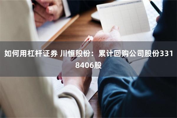 如何用杠杆证券 川恒股份：累计回购公司股份3318406股