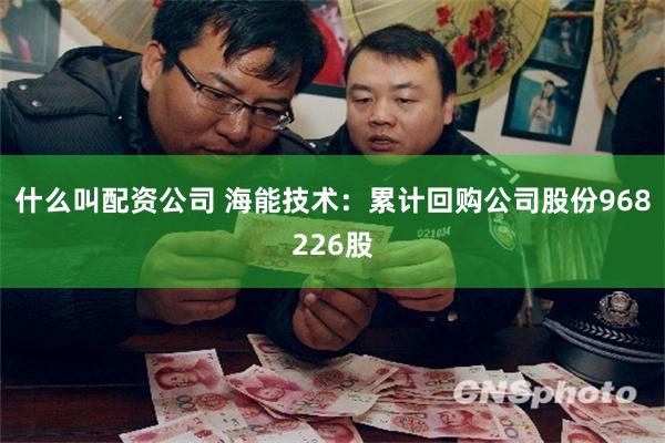 什么叫配资公司 海能技术：累计回购公司股份968226股