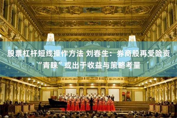 股票杠杆短线操作方法 刘春生：券商股再受险资“青睐”或出于收益与策略考量