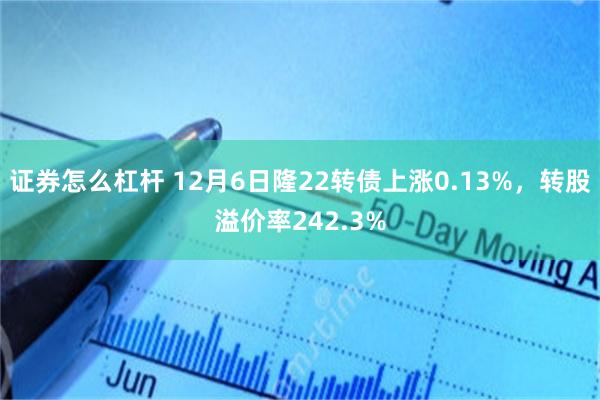 证券怎么杠杆 12月6日隆22转债上涨0.13%，转股溢价率242.3%