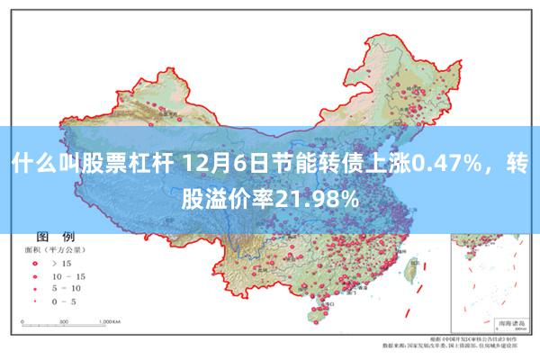 什么叫股票杠杆 12月6日节能转债上涨0.47%，转股溢价率21.98%