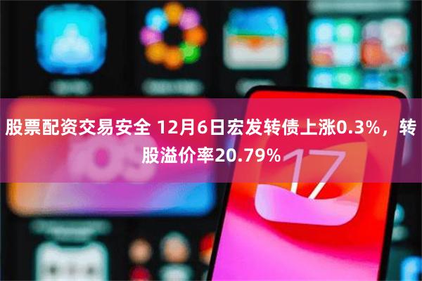 股票配资交易安全 12月6日宏发转债上涨0.3%，转股溢价率20.79%