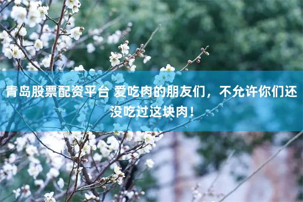 青岛股票配资平台 爱吃肉的朋友们，不允许你们还没吃过这块肉！