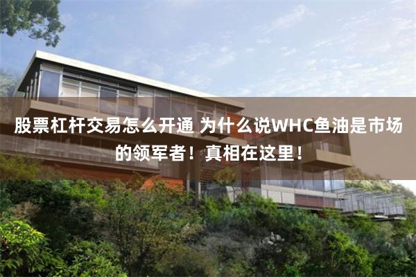 股票杠杆交易怎么开通 为什么说WHC鱼油是市场的领军者！真相在这里！
