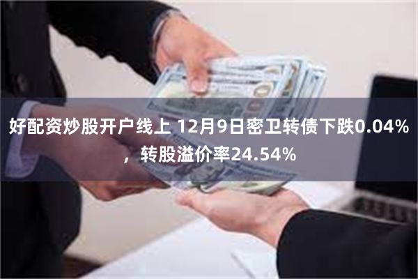 好配资炒股开户线上 12月9日密卫转债下跌0.04%，转股溢价率24.54%