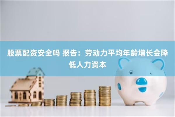 股票配资安全吗 报告：劳动力平均年龄增长会降低人力资本