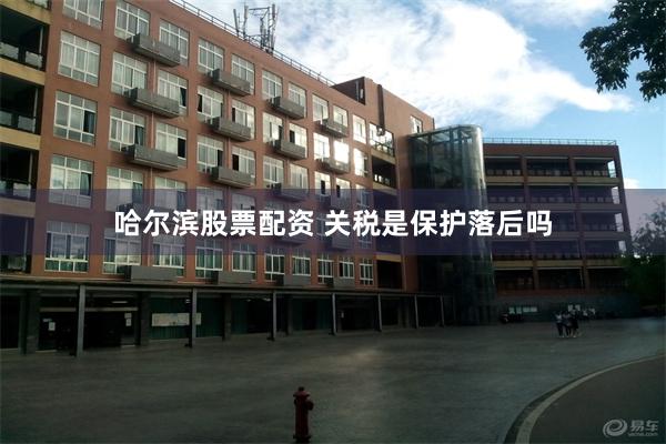 哈尔滨股票配资 关税是保护落后吗