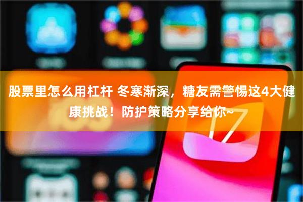 股票里怎么用杠杆 冬寒渐深，糖友需警惕这4大健康挑战！防护策略分享给你~