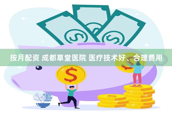 按月配资 成都草堂医院 医疗技术好、合理费用