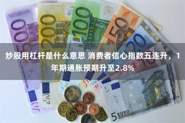 炒股用杠杆是什么意思 消费者信心指数五连升，1年期通胀预期升至2.8%