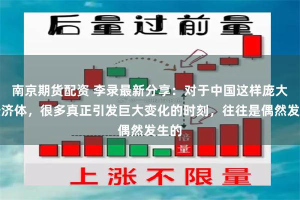 南京期货配资 李录最新分享：对于中国这样庞大的经济体，很多真正引发巨大变化的时刻，往往是偶然发生的
