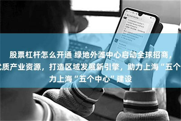 股票杠杆怎么开通 绿地外滩中心启动全球招商，加速汇聚优质产业资源，打造区域发展新引擎，助力上海“五个中心”建设