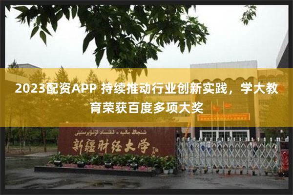 2023配资APP 持续推动行业创新实践，学大教育荣获百度多项大奖