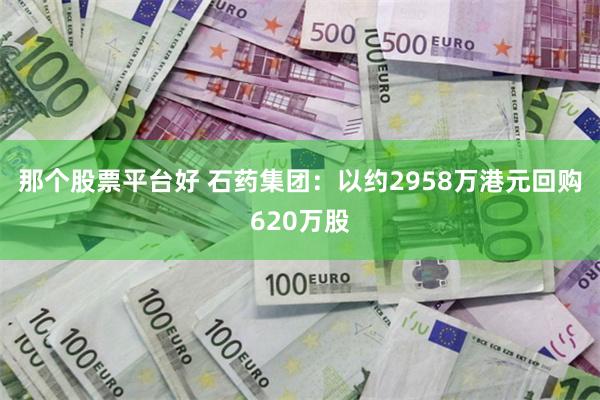 那个股票平台好 石药集团：以约2958万港元回购620万股