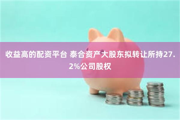 收益高的配资平台 泰合资产大股东拟转让所持27.2%公司股权