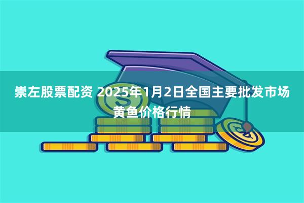 崇左股票配资 2025年1月2日全国主要批发市场黄鱼价格行情