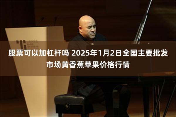 股票可以加杠杆吗 2025年1月2日全国主要批发市场黄香蕉苹果价格行情