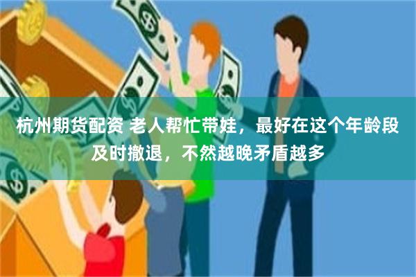 杭州期货配资 老人帮忙带娃，最好在这个年龄段及时撤退，不然越晚矛盾越多