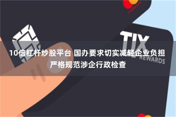 10倍杠杆炒股平台 国办要求切实减轻企业负担 严格规范涉企行政检查